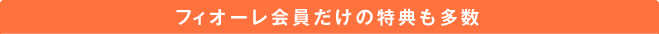 フィオーレ会員だけの特典も多数