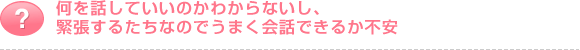 何を話していいのかわからないし、緊張するたちなのでうまく会話できるか不安