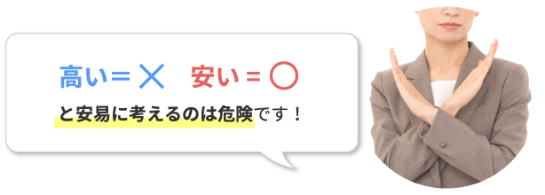 高いからダメ、安いから良いと安易に考えるのは危険です！